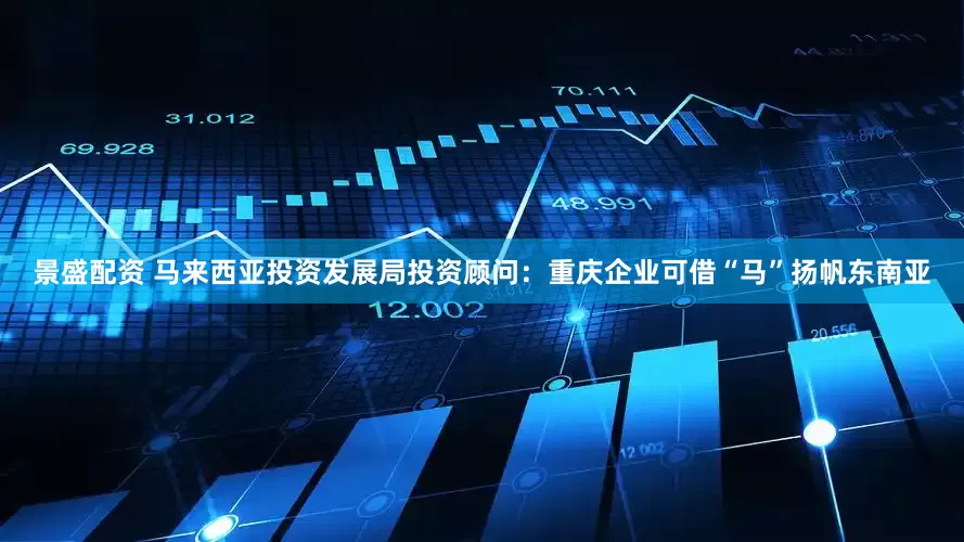 景盛配资 马来西亚投资发展局投资顾问：重庆企业可借“马”扬帆东南亚