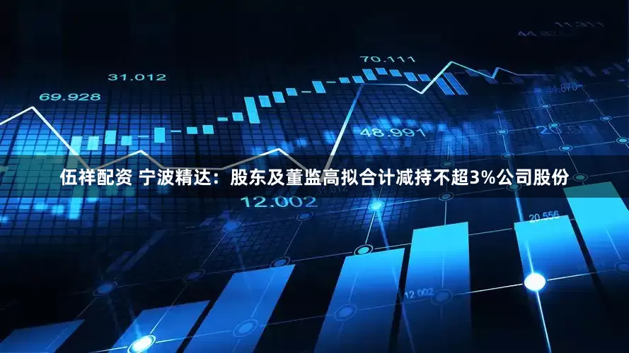 伍祥配资 宁波精达：股东及董监高拟合计减持不超3%公司股份