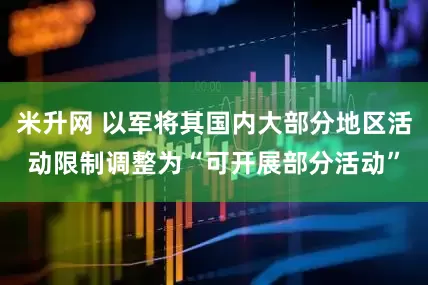 米升网 以军将其国内大部分地区活动限制调整为“可开展部分活动”