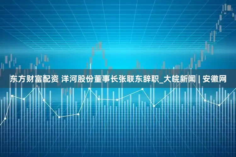东方财富配资 洋河股份董事长张联东辞职_大皖新闻 | 安徽网