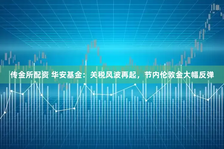 传金所配资 华安基金：关税风波再起，节内伦敦金大幅反弹