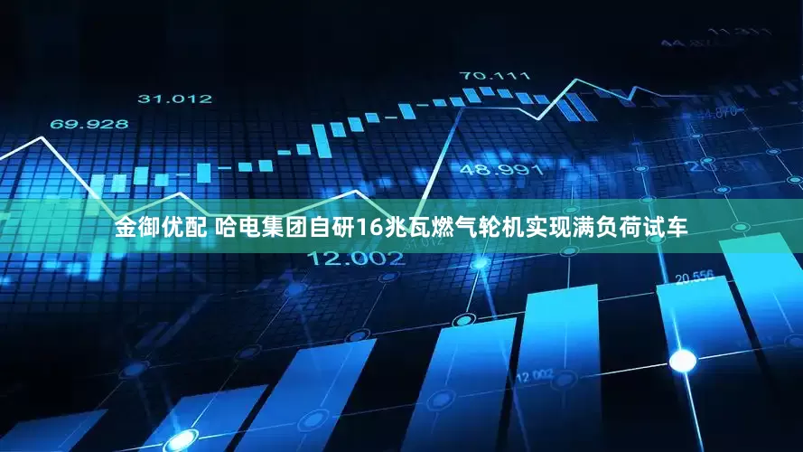 金御优配 哈电集团自研16兆瓦燃气轮机实现满负荷试车
