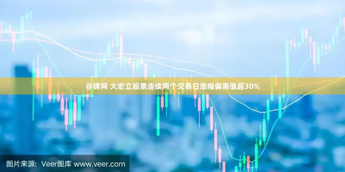 谷锦网 大宏立股票连续两个交易日涨幅偏离值超30%