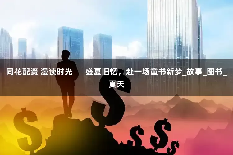 同花配资 漫读时光 │ 盛夏旧忆，赴一场童书新梦_故事_图书_夏天