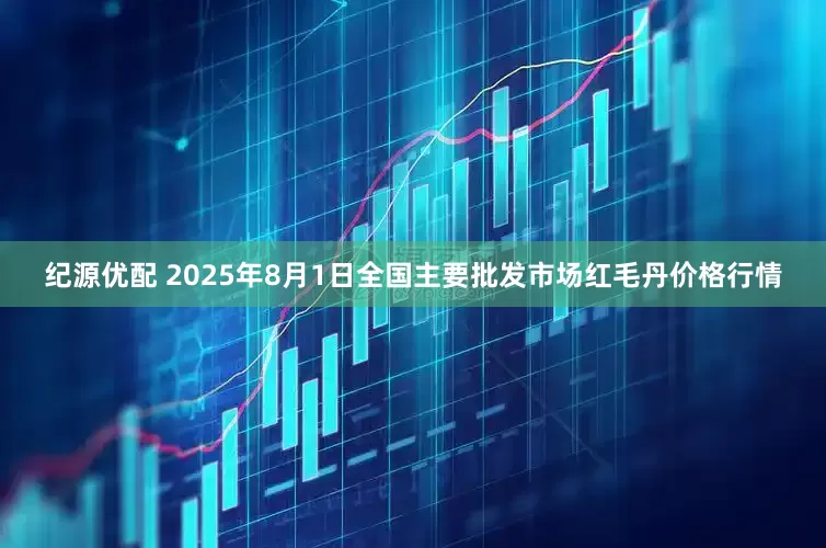 纪源优配 2025年8月1日全国主要批发市场红毛丹价格行情