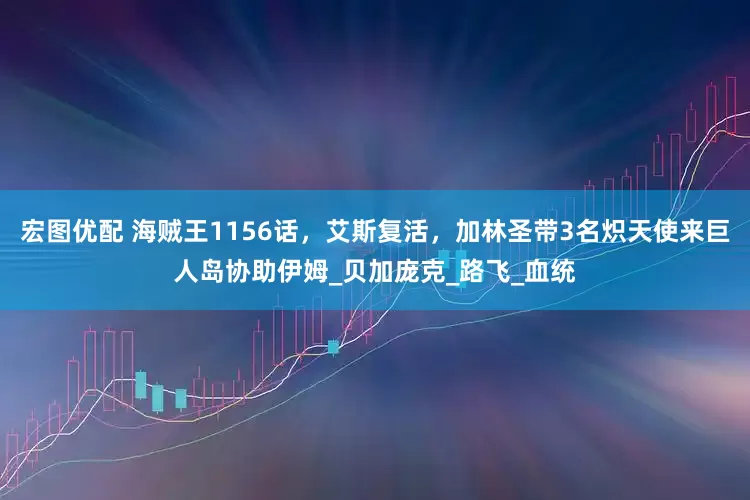 宏图优配 海贼王1156话，艾斯复活，加林圣带3名炽天使来巨人岛协助伊姆_贝加庞克_路飞_血统