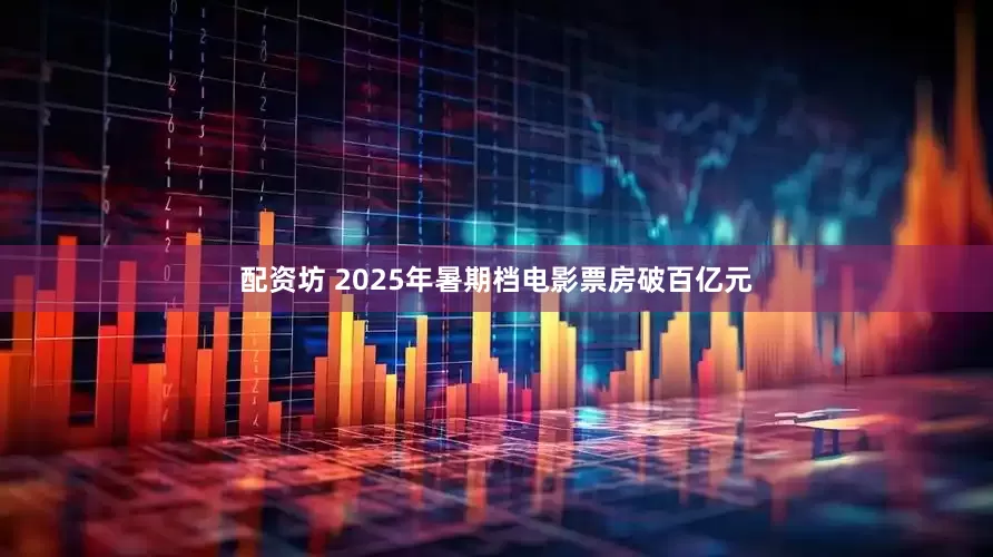 配资坊 2025年暑期档电影票房破百亿元