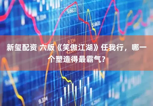 新玺配资 六版《笑傲江湖》任我行，哪一个塑造得最霸气？