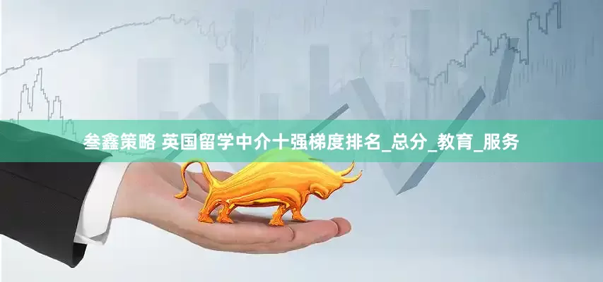 叁鑫策略 英国留学中介十强梯度排名_总分_教育_服务