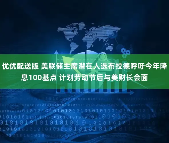 优优配送版 美联储主席潜在人选布拉德呼吁今年降息100基点 计划劳动节后与美财长会面