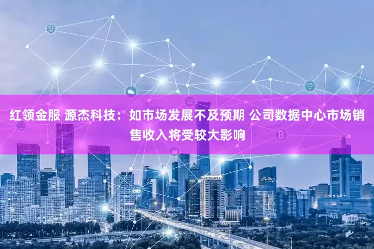 红领金服 源杰科技：如市场发展不及预期 公司数据中心市场销售收入将受较大影响