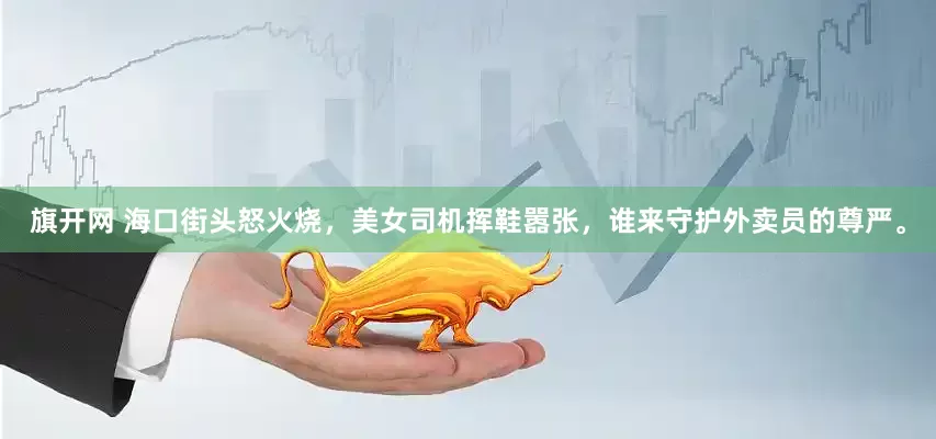 旗开网 海口街头怒火烧，美女司机挥鞋嚣张，谁来守护外卖员的尊严。
