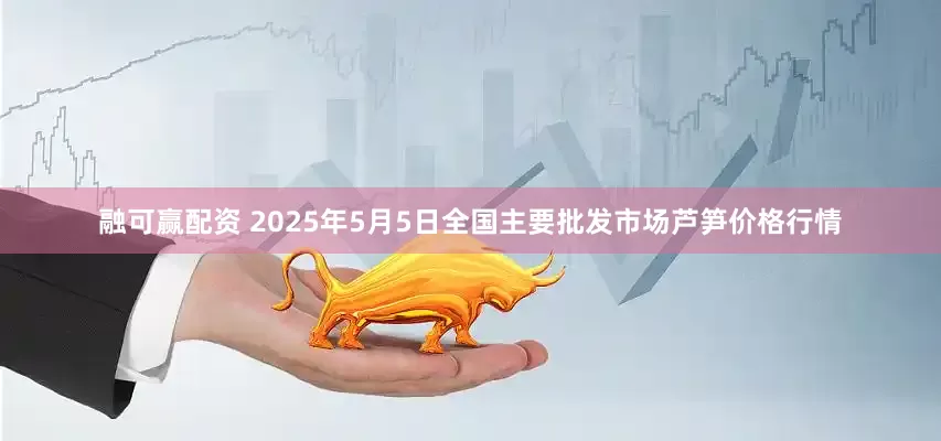 融可赢配资 2025年5月5日全国主要批发市场芦笋价格行情