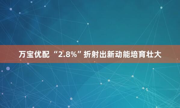 万宝优配 “2.8%”折射出新动能培育壮大
