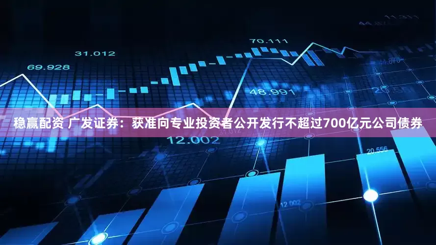 稳赢配资 广发证券：获准向专业投资者公开发行不超过700亿元公司债券