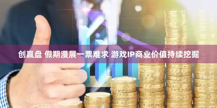 创赢盘 假期漫展一票难求 游戏IP商业价值持续挖掘