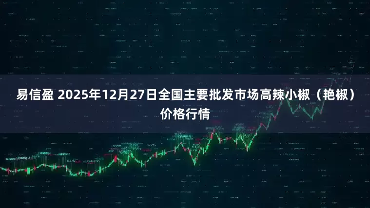易信盈 2025年12月27日全国主要批发市场高辣小椒（艳椒）价格行情