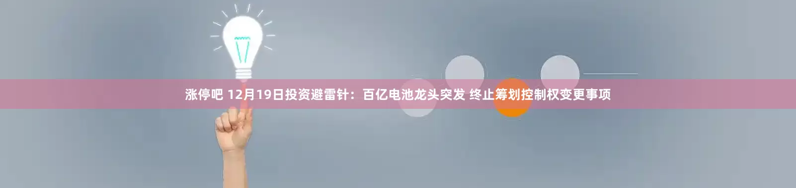 涨停吧 12月19日投资避雷针：百亿电池龙头突发 终止筹划控制权变更事项