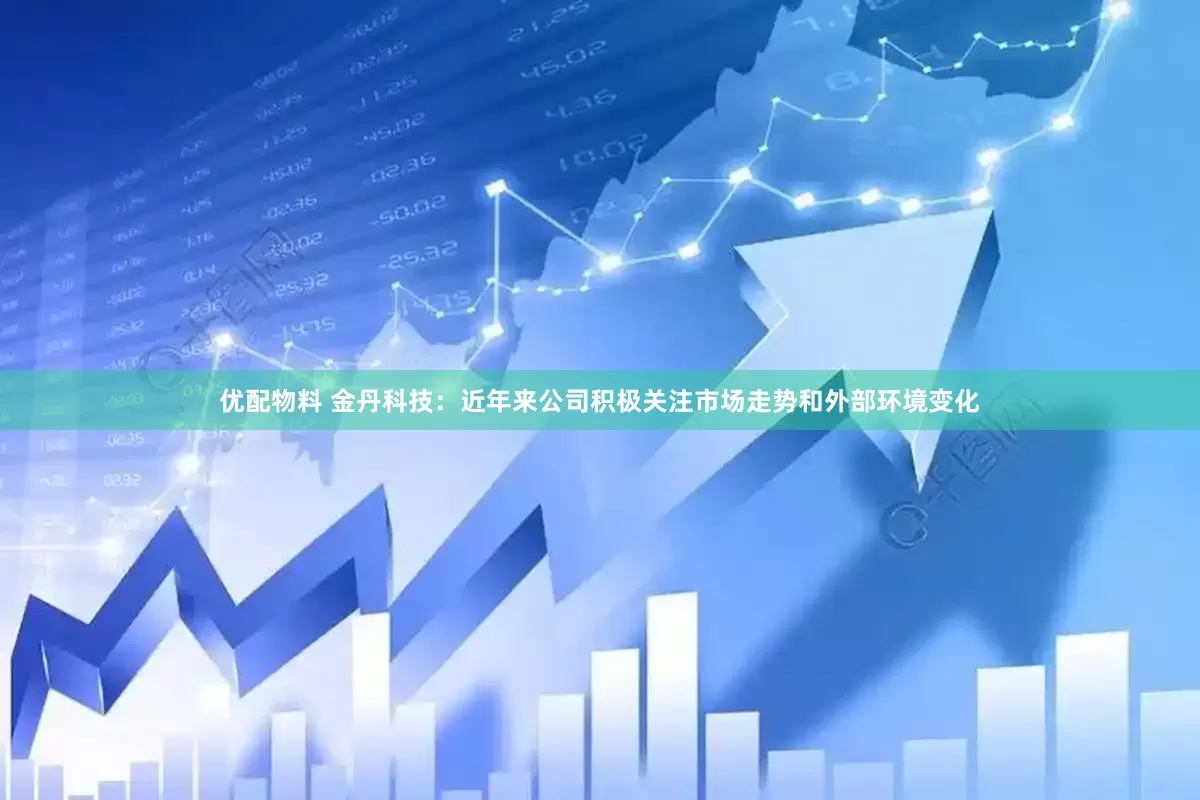 优配物料 金丹科技：近年来公司积极关注市场走势和外部环境变化