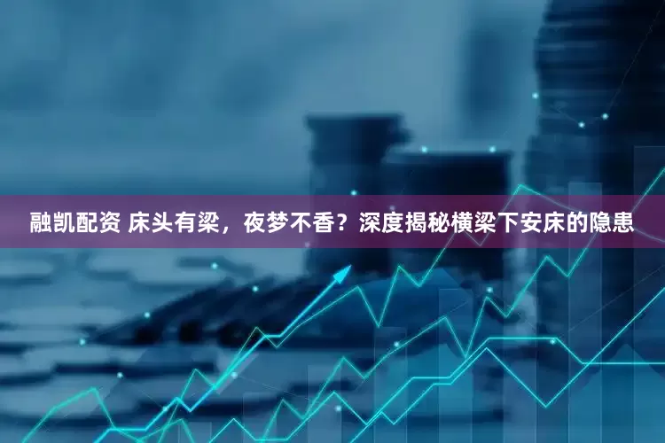 融凯配资 床头有梁，夜梦不香？深度揭秘横梁下安床的隐患